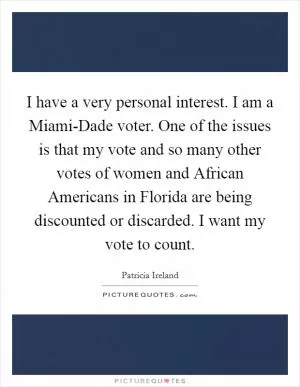 I have a very personal interest. I am a Miami-Dade voter. One of the issues is that my vote and so many other votes of women and African Americans in Florida are being discounted or discarded. I want my vote to count Picture Quote #1