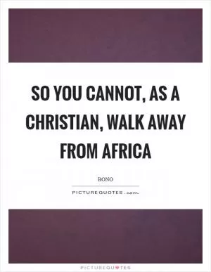 So you cannot, as a Christian, walk away from Africa Picture Quote #1