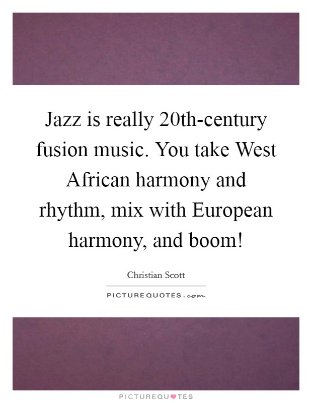 Jazz is really 20th-century fusion music. You take West African harmony and rhythm, mix with European harmony, and boom! Picture Quote #1