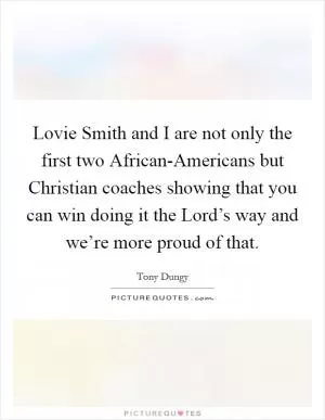 Lovie Smith and I are not only the first two African-Americans but Christian coaches showing that you can win doing it the Lord’s way and we’re more proud of that Picture Quote #1