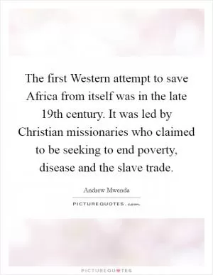 The first Western attempt to save Africa from itself was in the late 19th century. It was led by Christian missionaries who claimed to be seeking to end poverty, disease and the slave trade Picture Quote #1