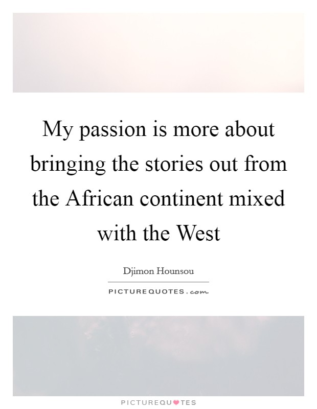 My passion is more about bringing the stories out from the African continent mixed with the West Picture Quote #1