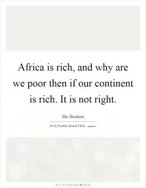 Africa is rich, and why are we poor then if our continent is rich. It is not right Picture Quote #1