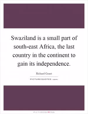 Swaziland is a small part of south-east Africa, the last country in the continent to gain its independence Picture Quote #1