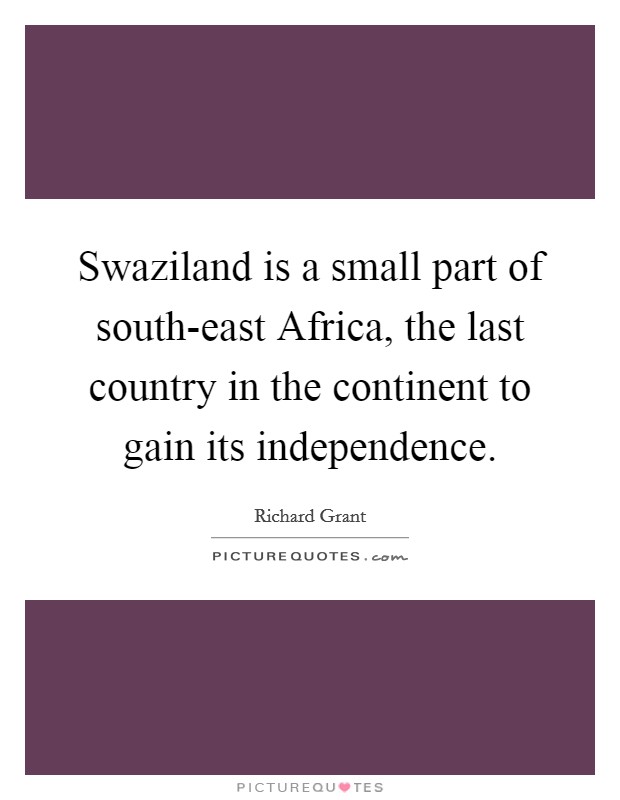 Swaziland is a small part of south-east Africa, the last country in the continent to gain its independence. Picture Quote #1
