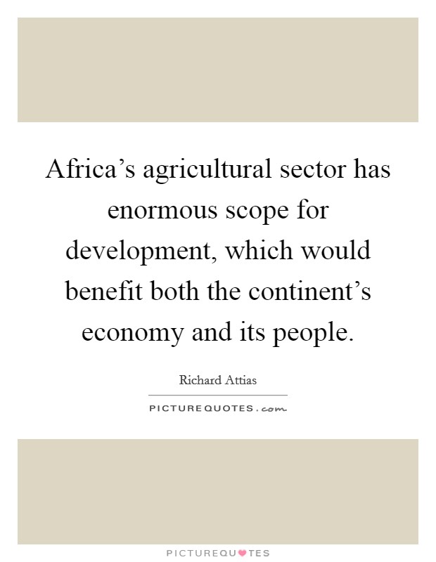 Africa's agricultural sector has enormous scope for development, which would benefit both the continent's economy and its people. Picture Quote #1