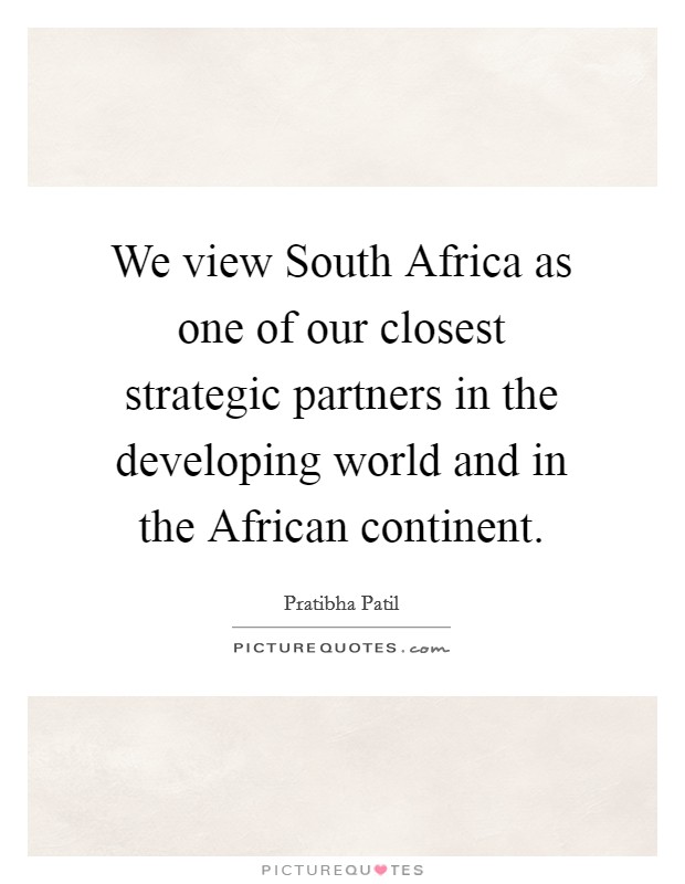 We view South Africa as one of our closest strategic partners in the developing world and in the African continent. Picture Quote #1