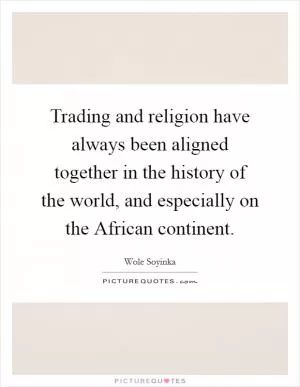 Trading and religion have always been aligned together in the history of the world, and especially on the African continent Picture Quote #1