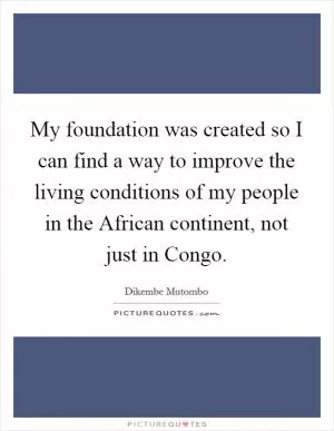 My foundation was created so I can find a way to improve the living conditions of my people in the African continent, not just in Congo Picture Quote #1