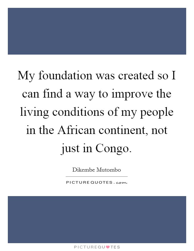 My foundation was created so I can find a way to improve the living conditions of my people in the African continent, not just in Congo. Picture Quote #1