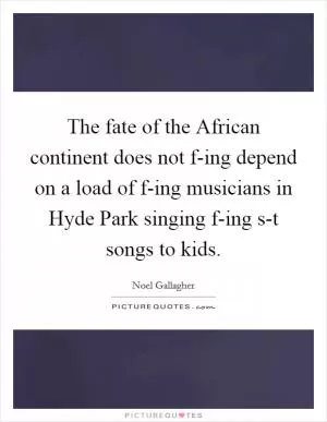 The fate of the African continent does not f-ing depend on a load of f-ing musicians in Hyde Park singing f-ing s-t songs to kids Picture Quote #1