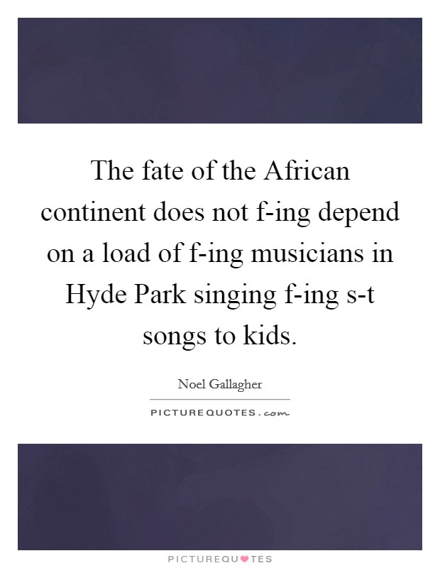 The fate of the African continent does not f-ing depend on a load of f-ing musicians in Hyde Park singing f-ing s-t songs to kids. Picture Quote #1