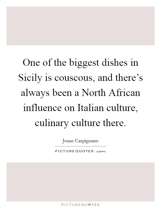 One of the biggest dishes in Sicily is couscous, and there’s always been a North African influence on Italian culture, culinary culture there Picture Quote #1