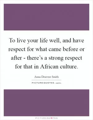 To live your life well, and have respect for what came before or after - there’s a strong respect for that in African culture Picture Quote #1