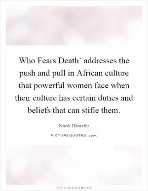 Who Fears Death’ addresses the push and pull in African culture that powerful women face when their culture has certain duties and beliefs that can stifle them Picture Quote #1