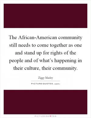 The African-American community still needs to come together as one and stand up for rights of the people and of what’s happening in their culture, their community Picture Quote #1