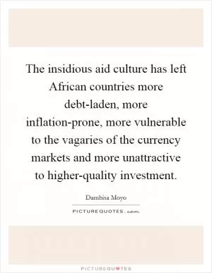 The insidious aid culture has left African countries more debt-laden, more inflation-prone, more vulnerable to the vagaries of the currency markets and more unattractive to higher-quality investment Picture Quote #1