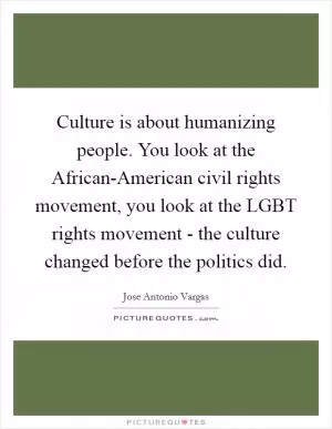 Culture is about humanizing people. You look at the African-American civil rights movement, you look at the LGBT rights movement - the culture changed before the politics did Picture Quote #1