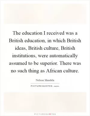 The education I received was a British education, in which British ideas, British culture, British institutions, were automatically assumed to be superior. There was no such thing as African culture Picture Quote #1