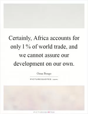 Certainly, Africa accounts for only l % of world trade, and we cannot assure our development on our own Picture Quote #1
