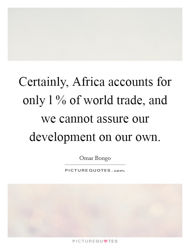 Certainly, Africa accounts for only l % of world trade, and we cannot assure our development on our own. Picture Quote #1