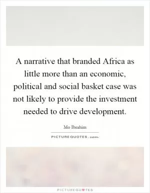 A narrative that branded Africa as little more than an economic, political and social basket case was not likely to provide the investment needed to drive development Picture Quote #1
