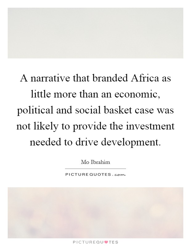 A narrative that branded Africa as little more than an economic, political and social basket case was not likely to provide the investment needed to drive development. Picture Quote #1