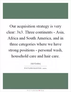 Our acquisition strategy is very clear: 3x3. Three continents - Asia, Africa and South America, and in three categories where we have strong positions - personal wash, household care and hair care Picture Quote #1