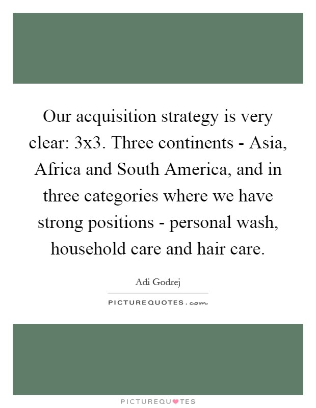 Our acquisition strategy is very clear: 3x3. Three continents - Asia, Africa and South America, and in three categories where we have strong positions - personal wash, household care and hair care. Picture Quote #1
