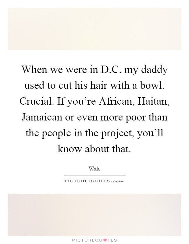 When we were in D.C. my daddy used to cut his hair with a bowl. Crucial. If you're African, Haitan, Jamaican or even more poor than the people in the project, you'll know about that. Picture Quote #1