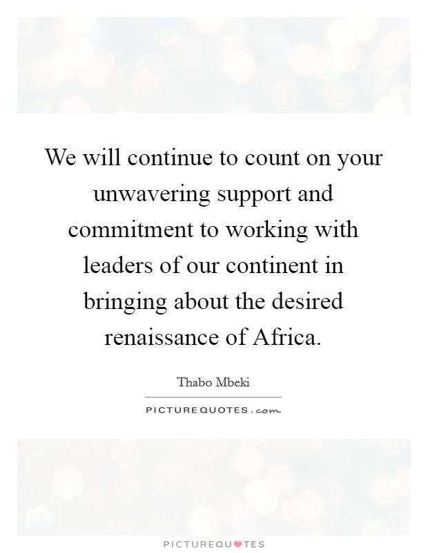 We will continue to count on your unwavering support and commitment to working with leaders of our continent in bringing about the desired renaissance of Africa. Picture Quote #1