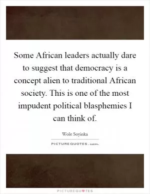 Some African leaders actually dare to suggest that democracy is a concept alien to traditional African society. This is one of the most impudent political blasphemies I can think of Picture Quote #1