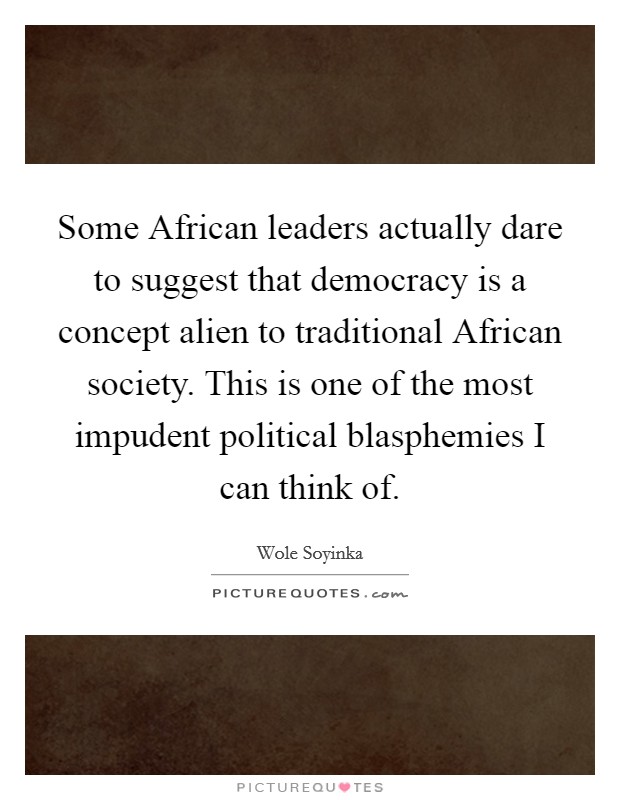 Some African leaders actually dare to suggest that democracy is a concept alien to traditional African society. This is one of the most impudent political blasphemies I can think of. Picture Quote #1