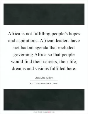 Africa is not fulfilling people’s hopes and aspirations. African leaders have not had an agenda that included governing Africa so that people would find their careers, their life, dreams and visions fulfilled here Picture Quote #1