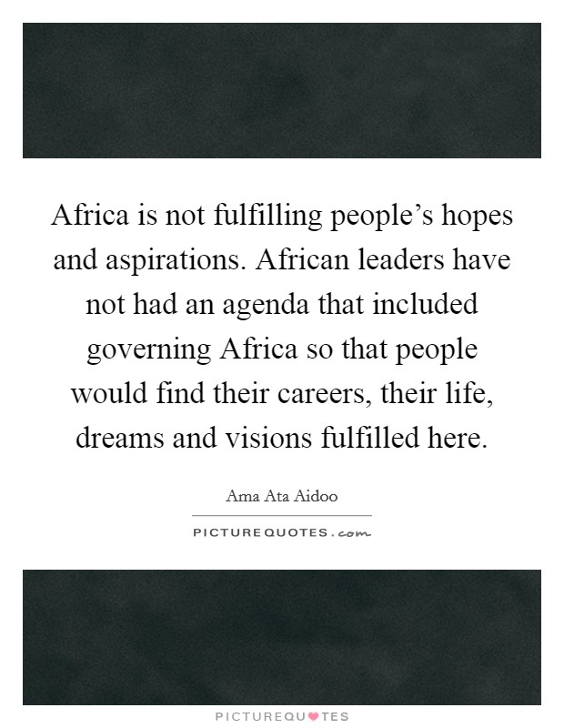 Africa is not fulfilling people's hopes and aspirations. African leaders have not had an agenda that included governing Africa so that people would find their careers, their life, dreams and visions fulfilled here. Picture Quote #1