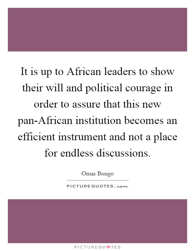 It is up to African leaders to show their will and political courage in order to assure that this new pan-African institution becomes an efficient instrument and not a place for endless discussions. Picture Quote #1