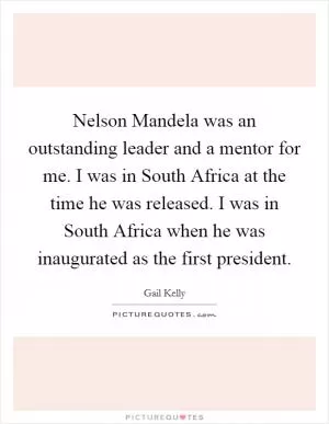 Nelson Mandela was an outstanding leader and a mentor for me. I was in South Africa at the time he was released. I was in South Africa when he was inaugurated as the first president Picture Quote #1