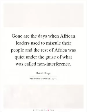 Gone are the days when African leaders used to misrule their people and the rest of Africa was quiet under the guise of what was called non-interference Picture Quote #1