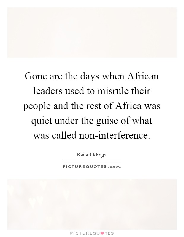 Gone are the days when African leaders used to misrule their people and the rest of Africa was quiet under the guise of what was called non-interference. Picture Quote #1