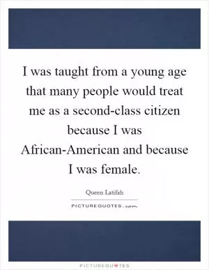 I was taught from a young age that many people would treat me as a second-class citizen because I was African-American and because I was female Picture Quote #1