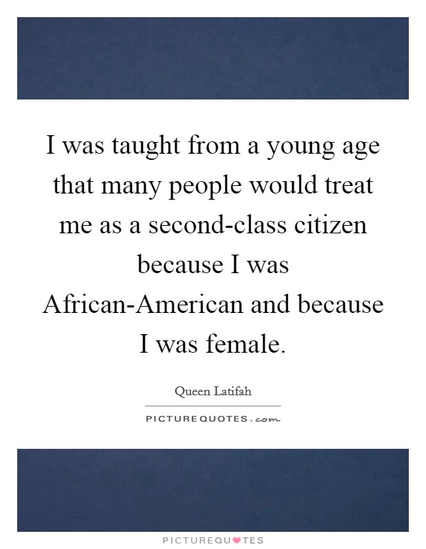 I was taught from a young age that many people would treat me as a second-class citizen because I was African-American and because I was female. Picture Quote #1