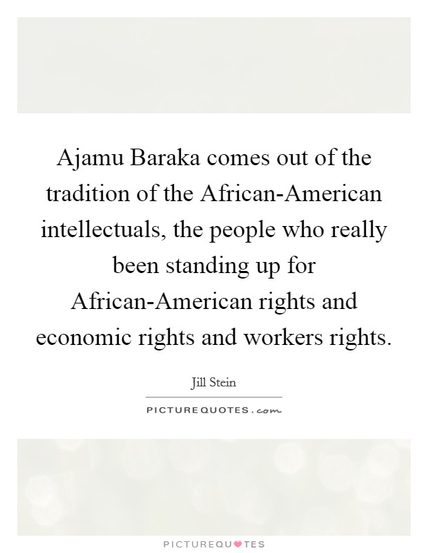 Ajamu Baraka comes out of the tradition of the African-American intellectuals, the people who really been standing up for African-American rights and economic rights and workers rights. Picture Quote #1