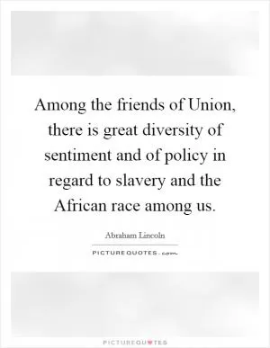 Among the friends of Union, there is great diversity of sentiment and of policy in regard to slavery and the African race among us Picture Quote #1
