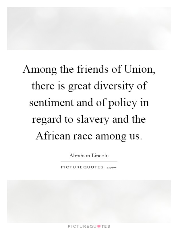 Among the friends of Union, there is great diversity of sentiment and of policy in regard to slavery and the African race among us. Picture Quote #1