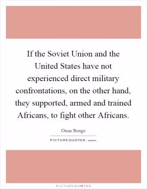 If the Soviet Union and the United States have not experienced direct military confrontations, on the other hand, they supported, armed and trained Africans, to fight other Africans Picture Quote #1