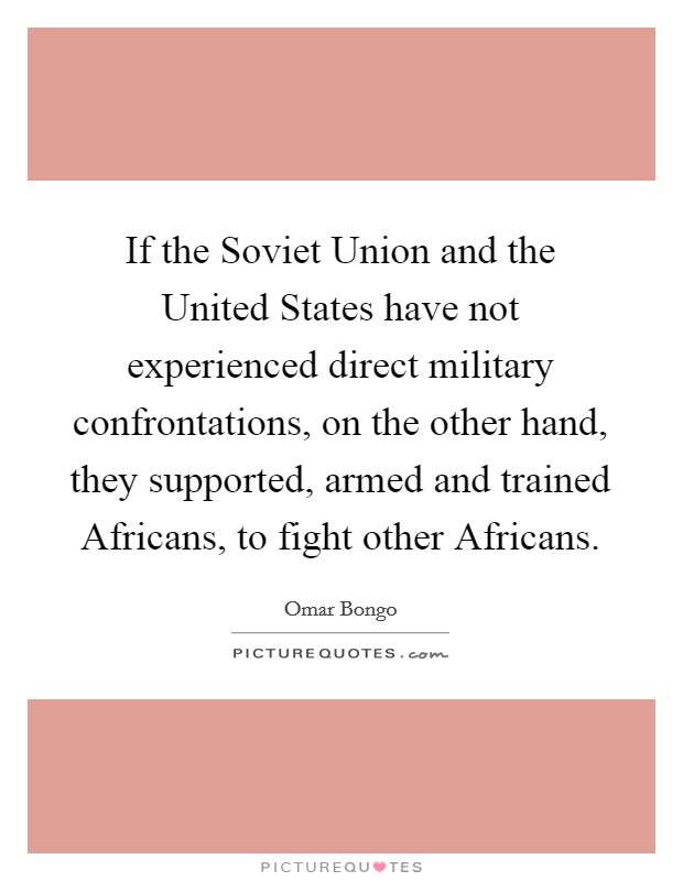 If the Soviet Union and the United States have not experienced direct military confrontations, on the other hand, they supported, armed and trained Africans, to fight other Africans. Picture Quote #1