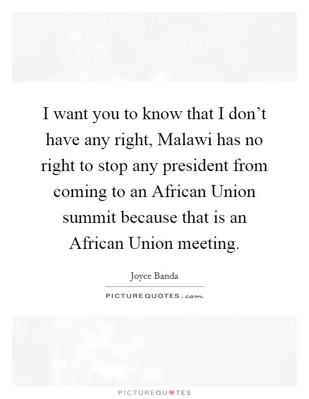 I want you to know that I don't have any right, Malawi has no right to stop any president from coming to an African Union summit because that is an African Union meeting. Picture Quote #1