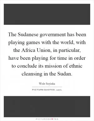 The Sudanese government has been playing games with the world, with the Africa Union, in particular, have been playing for time in order to conclude its mission of ethnic cleansing in the Sudan Picture Quote #1