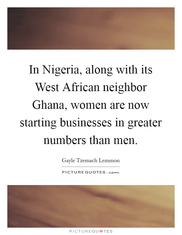 In Nigeria, along with its West African neighbor Ghana, women are now starting businesses in greater numbers than men. Picture Quote #1