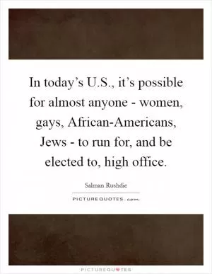 In today’s U.S., it’s possible for almost anyone - women, gays, African-Americans, Jews - to run for, and be elected to, high office Picture Quote #1